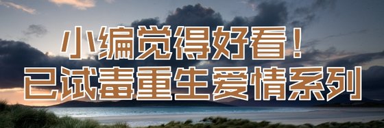 小编觉得好看！已试毒重生爱情系列